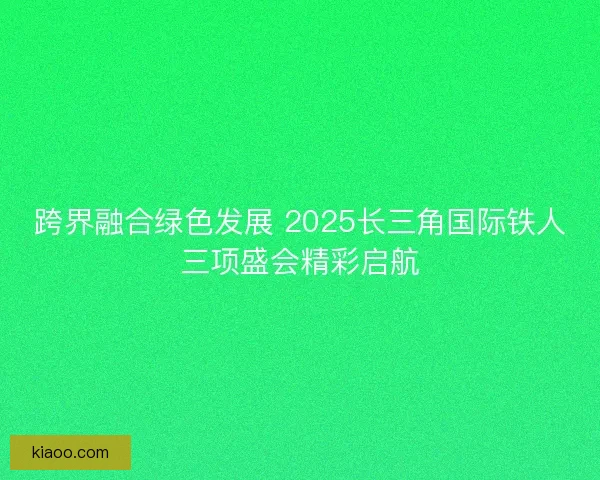 跨界融合绿色发展 2025长三角国际铁人三项盛会精彩启航